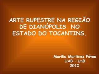 ARTE RUPESTRE NA REGIÃO DE DIANÓPOLIS  NO ESTADO DO TOCANTINS. Marília Martinez Póvoa UAB – UnB 2010   