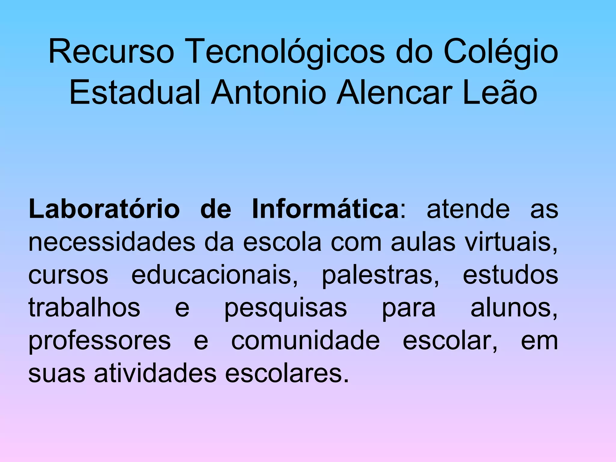 Recurso Tecnológicos do Colégio Estadual Antonio Alencar Leão Laboratório de Informática : atende as necessidades da escola com aulas virtuais, cursos educacionais, palestras, estudos trabalhos e pesquisas para alunos, professores e comunidade escolar, em suas atividades escolares.