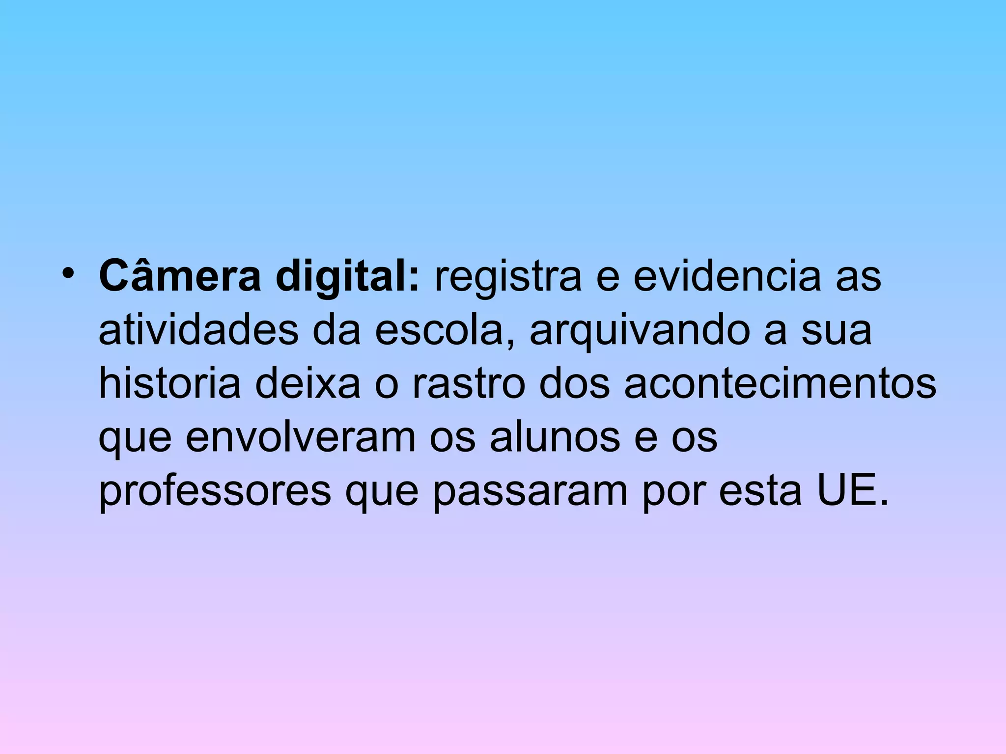 Câmera digital: registra e evidencia as atividades da escola, arquivando a sua historia deixa o rastro dos acontecimentos que envolveram os alunos e os professores que passaram por esta UE.