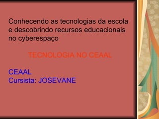 Conhecendo as tecnologias da escola e descobrindo recursos educacionais no cyberespaço TECNOLOGIA NO CEAAL CEAAL Cursista: JOSEVANE 