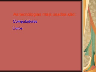 As tecnologias mais usadas são: Computadores Livros 