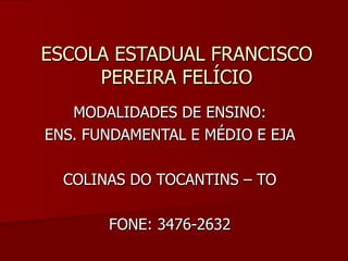 ESCOLA ESTADUAL FRANCISCO PEREIRA FELÍCIO MODALIDADES DE ENSINO: ENS. FUNDAMENTAL E MÉDIO E EJA COLINAS DO TOCANTINS – TO FONE: 3476-2632 