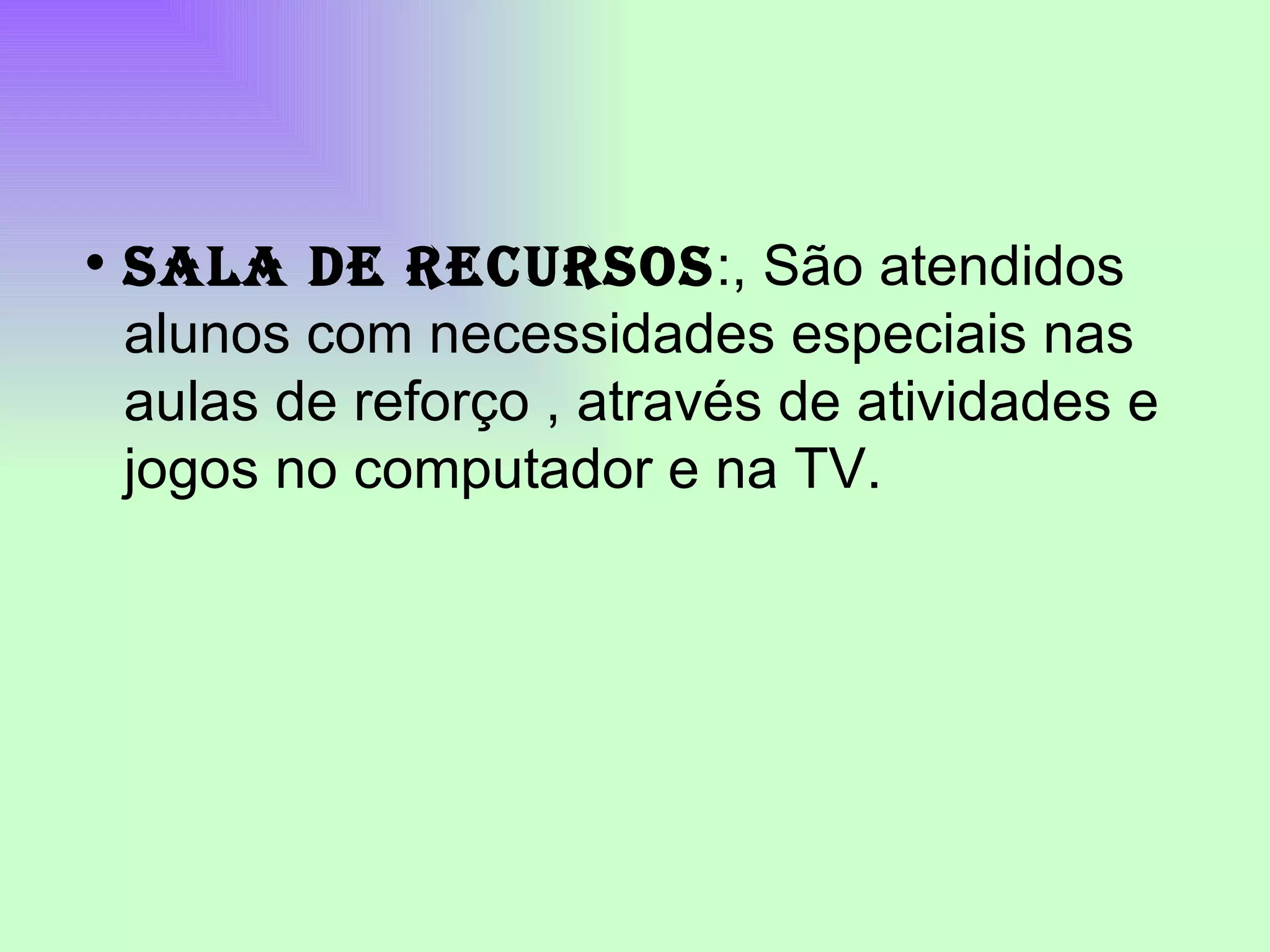 SALA DE RECURSOS :, São atendidos alunos com necessidades especiais nas aulas de reforço , através de atividades e jogos no computador e na TV.