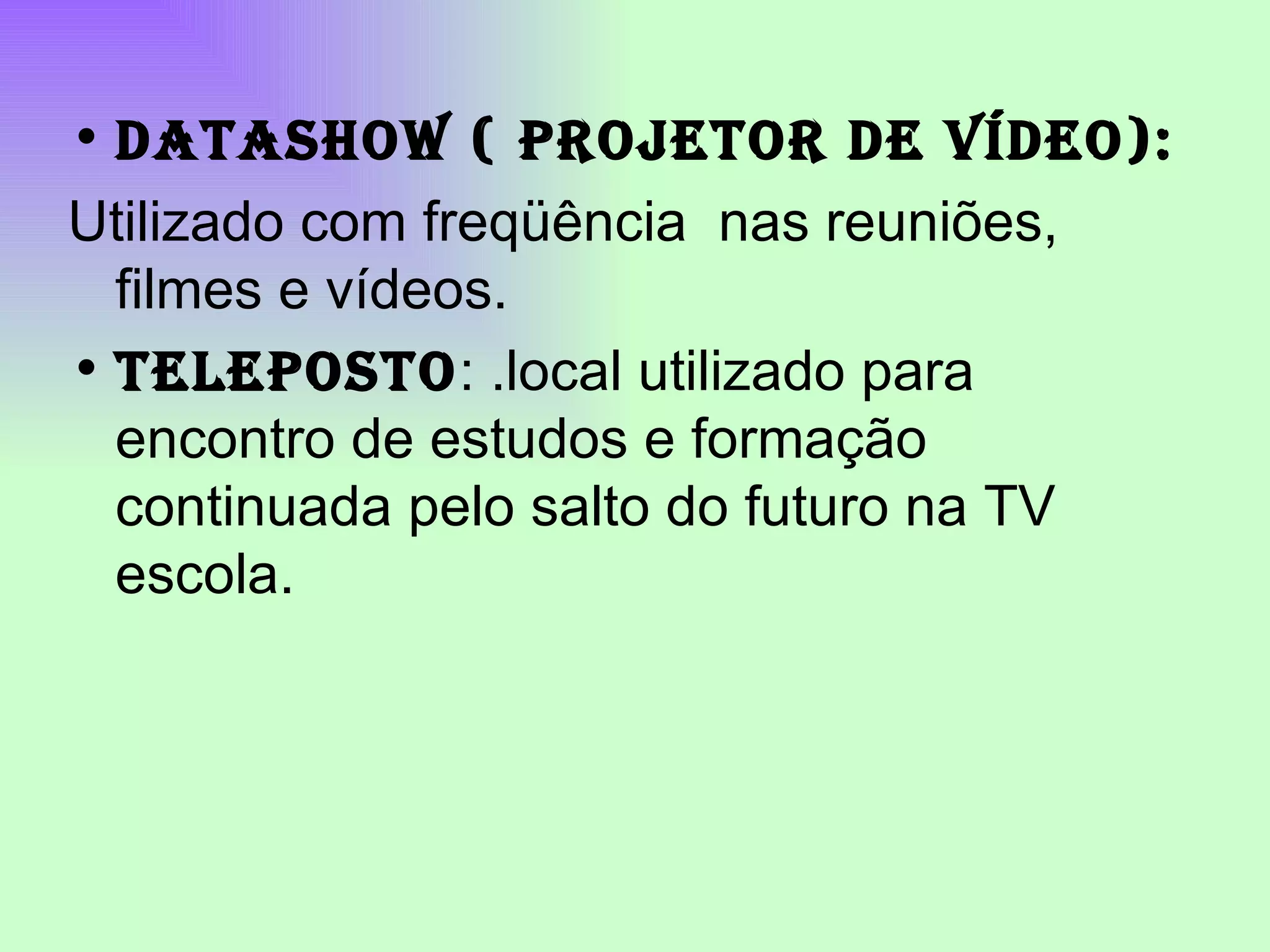 DATASHOW ( PROJETOR DE VÍDEO): Utilizado com freqüência nas reuniões, filmes e vídeos. TELEPOSTO : .local utilizado para encontro de estudos e formação continuada pelo salto do futuro na TV escola.