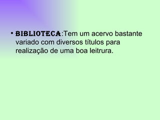 BIBLIOTECA :Tem um acervo bastante variado com diversos títulos para realização de uma boa leitrura. 