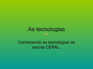 As tecnologias Conhecendo as tecnologias da escola CERAL. 