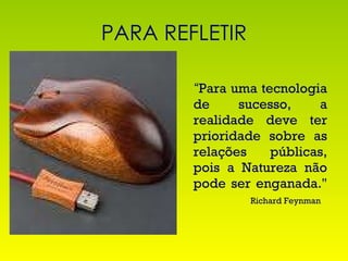PARA REFLETIR “ Para uma tecnologia de sucesso, a realidade deve ter prioridade sobre as relações públicas, pois a Natureza não pode ser enganada."   Richard Feynman 