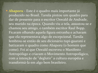 <ul><li>Abaporu  - Este é o quadro mais importante já produzido no Brasil. Tarsila pintou um quadro para dar de presente p...