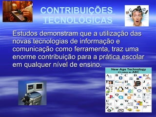 CONTRIBUIÇÕES  TECNOLÓGICAS Estudos demonstram que a utilização das novas tecnologias de informação e comunicação como ferramenta, traz uma enorme contribuição para a prática escolar em qualquer nível de ensino. 