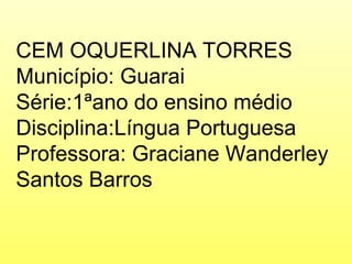 CEM OQUERLINA TORRES Município: Guarai Série:1ªano do ensino médio Disciplina:Língua Portuguesa Professora: Graciane Wanderley Santos Barros 