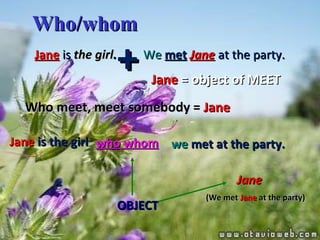 Who meet, meet somebody =  Jane + we  met at the party. Jane  is   the girl . We   met   Jane   at the party. Jane   =   object of MEET who whom Jane  is the girl OBJECT Jane (We met  Jane  at the party)‏ Who/whom 