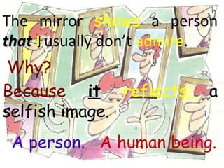 The mirror  shows  a person  that   I  usually don’t  admire . Because   it   reflects  a selfish image. A person. A human being. Why? 