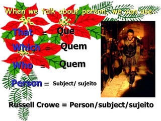 When we talk about person, we can use: That Which Who Person Que Quem = = = = Quem Subject/ sujeito Russell Crowe = Person/subject/sujeito 
