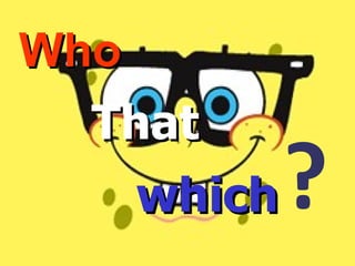 ? Who That which 