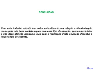 Com este trabalho adquiri um maior entendimento em relação a discriminação racial, pois não tinha contato algum com esse tipo de assunto, apenas ouvia falar e não dava atenção nenhuma. Mas com a realização desta atividade descobri a importância do assunto. CONCLUSÃO Home 