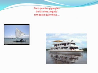 Com quantos gigabytesSe faz uma jangadaUm barco que veleja ...