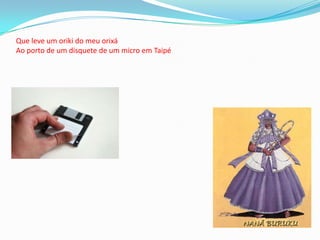 Que leve um oriki do meu orixáAo porto de um disquete de um micro em Taipé