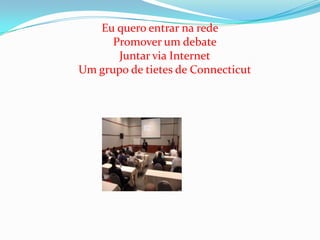 Eu quero entrar na redePromover um debateJuntar via InternetUm grupo de tietes de Connecticut