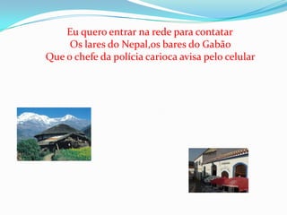    Eu quero entrar na rede para contatarOs lares do Nepal,os bares do GabãoQue o chefe da polícia carioca avisa pelo celular