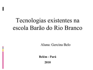 Tecnologias existentes na
escola Barão do Rio Branco
Aluna: Gercina Belo
Belém - Pará
2010
 