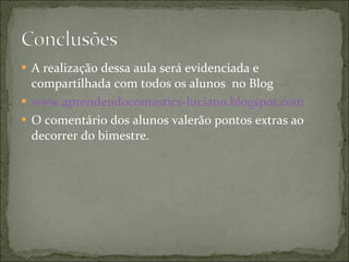 A realização dessa aula será evidenciada e compartilhada com todos os alunos  no Blog www.aprendendocomastics-luciano.blogspot.com O comentário dos alunos valerão pontos extras ao decorrer do bimestre. 