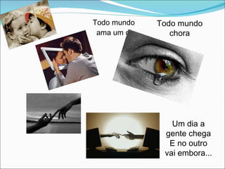 Todo mundo ama um dia, Um dia a gente chega E no outro vai embora... Todo mundo chora 