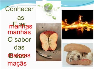Conhecer as  manhas E das  maçãs O sabor das  massas E as  manhãs 