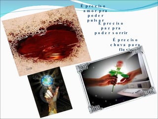 É preciso chuva para florir É preciso amor pra poder pulsar É preciso paz pra poder sorrir 