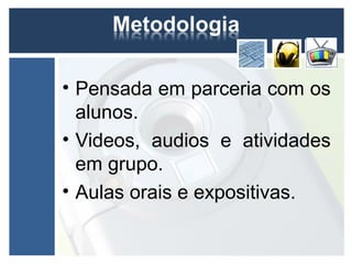 • Pensada em parceria com os
  alunos.
• Videos, audios e atividades
  em grupo.
• Aulas orais e expositivas.
 