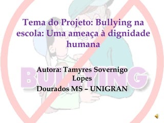 Tema do Projeto: Bullying na
escola: Uma ameaça à dignidade
           humana

    Autora: Tamyres Sovernigo
              Lopes
    Dourados MS – UNIGRAN
 