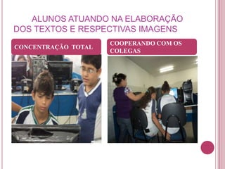 ALUNOS ATUANDO NA ELABORAÇÃO
DOS TEXTOS E RESPECTIVAS IMAGENS
                     COOPERANDO COM OS
CONCENTRAÇÃO TOTAL
                     COLEGAS
 