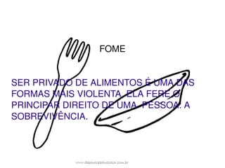 FOME SER PRIVADO DE ALIMENTOS É UMA DAS FORMAS MAIS VIOLENTA. ELA FERE O PRINCIPAR DIREITO DE UMA  PESSOA: A SOBREVIVÊNCIA. 