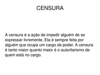 CENSURA A censura é a ação de impedir alguém de se expressar livremente. Ela é sempre feita por alguém que ocupa um cargo de poder. A censura é tanto maior quanto maior é o autoritarismo de quem está no cargo. 
