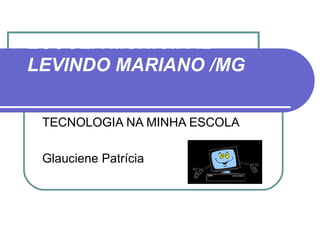 ESCOLA MUNICIPAL
LEVINDO MARIANO /MG

 TECNOLOGIA NA MINHA ESCOLA

 Glauciene Patrícia
 