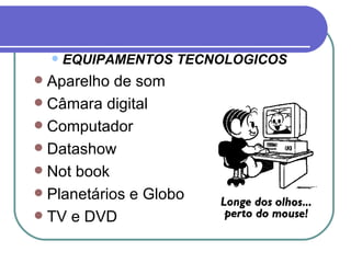    EQUIPAMENTOS TECNOLOGICOS
 Aparelho de som
 Câmara digital
 Computador
 Datashow
 Not book
 Planetários e Globo
 TV e DVD
 