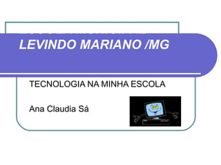 ESCOLA MUNICIPAL
LEVINDO MARIANO /MG

 TECNOLOGIA NA MINHA ESCOLA

 Ana Claudia Sá
 