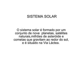 SISTEMA SOLAR O sistema solar é formado por um conjunto de nove  planetas, satélites naturais,milhões de asteróide e cometas que gravitam ao redor do sol, e é situado na Via Láctea.   