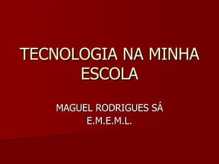 TECNOLOGIA NA MINHA
      ESCOLA
   MAGUEL RODRIGUES SÁ
        E.M.E.M.L.
 