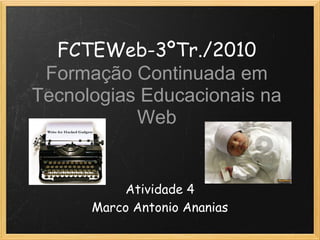 FCTEWeb-3ºTr./2010
 Formação Continuada em
Tecnologias Educacionais na
           Web


          Atividade 4
      Marco Antonio Ananias
 