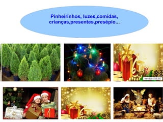 Pinheirinhos, luzes,comidas,
crianças,presentes,presépio...
 