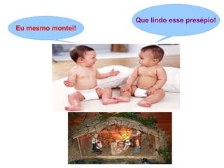 Que lindo esse presépio!
Eu mesmo montei!