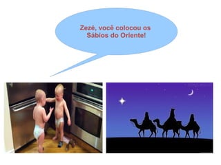 Zezé, você colocou os
Sábios do Oriente!