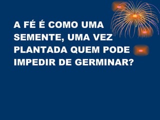 A FÉ É COMO UMA SEMENTE, UMA VEZ PLANTADA QUEM PODE IMPEDIR DE GERMINAR? 