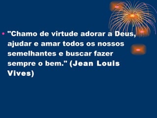 "Chamo de virtude adorar a Deus, ajudar e amar todos os nossos semelhantes e buscar fazer sempre o bem."  (Jean Louis Vives) 