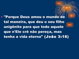 "Porque Deus amou o mundo de tal maneira, que deu o seu filho unigênito para que todo aquele que n'Ele crê não pereça, mas tenha a vida eterna"  (João 3:16) 