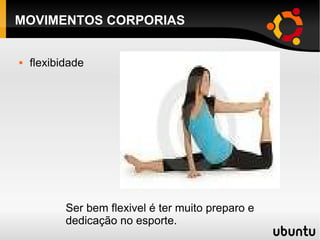MOVIMENTOS CORPORIAS flexibidade Ser bem flexivel é ter muito preparo e dedicação no esporte. 