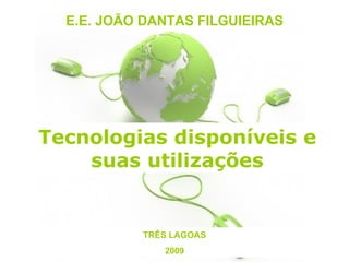 E.E. JOÃO DANTAS FILGUIEIRAS TRÊS LAGOAS 2009 Tecnologias disponíveis e suas utilizações 