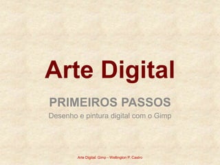 Arte Digital
PRIMEIROS PASSOS
Desenho e pintura digital com o Gimp
Arte Digital: Gimp - Wellington P. Castro
 