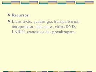 Recursos: Livro-texto, quadro-giz, transparências, retroprojetor, data show, vídeo/DVD, LABIN, exercícios de aprendizagem. 