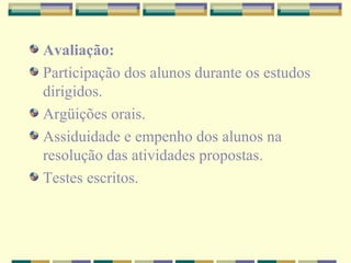 Avaliação: Participação dos alunos durante os estudos dirigidos. Argüições orais. Assiduidade e empenho dos alunos na resolução das atividades propostas. Testes escritos.  
